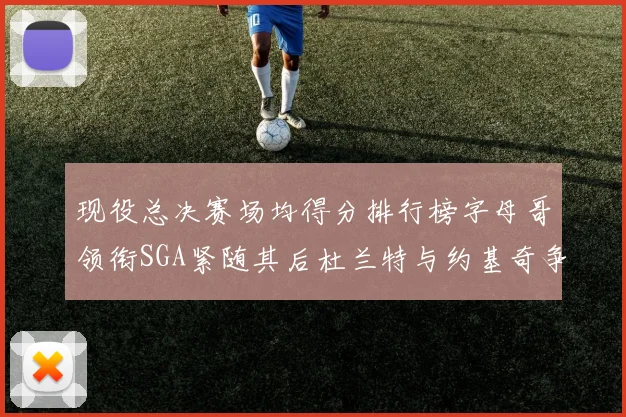 现役总决赛场均得分排行榜字母哥领衔SGA紧随其后杜兰特与约基奇争夺第三名