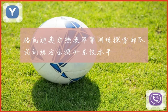 格瓦迪奥尔热衷军事训练探索部队式训练方法提升竞技水平