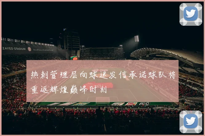 热刺管理层向球迷发信承诺球队将重返辉煌巅峰时刻