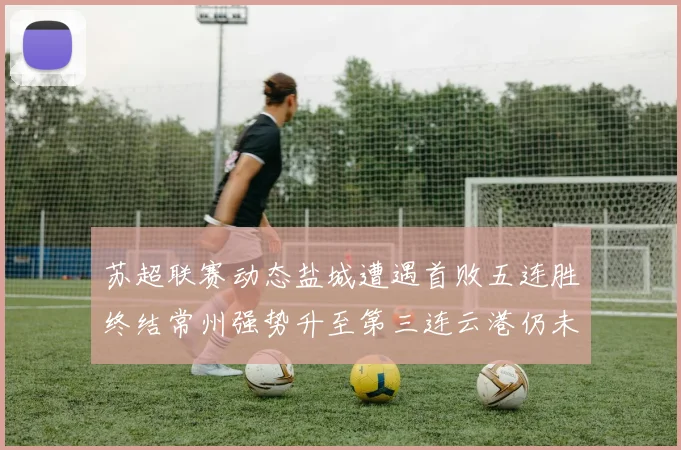 苏超联赛动态盐城遭遇首败五连胜终结常州强势升至第三连云港仍未尝胜绩