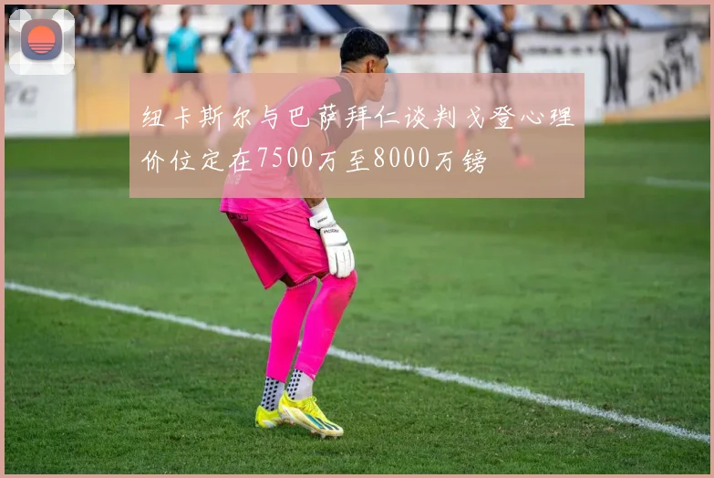 纽卡斯尔与巴萨拜仁谈判戈登心理价位定在7500万至8000万镑