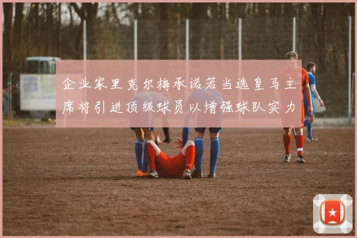 企业家里克尔梅承诺若当选皇马主席将引进顶级球员以增强球队实力