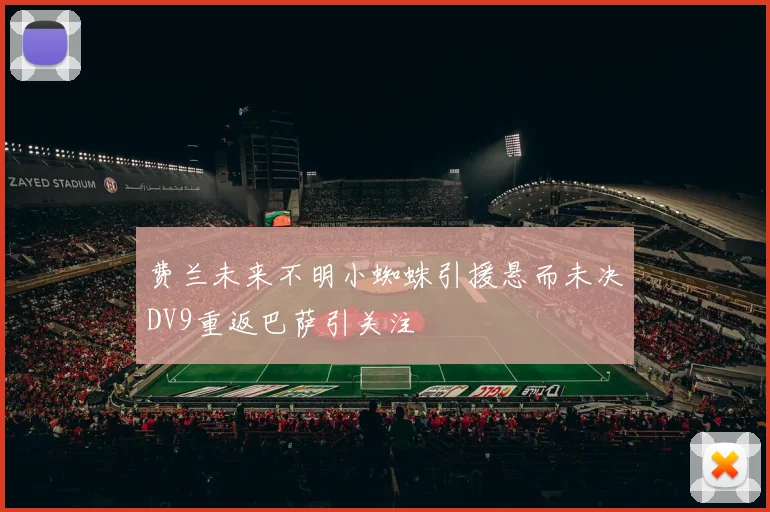 费兰未来不明小蜘蛛引援悬而未决DV9重返巴萨引关注