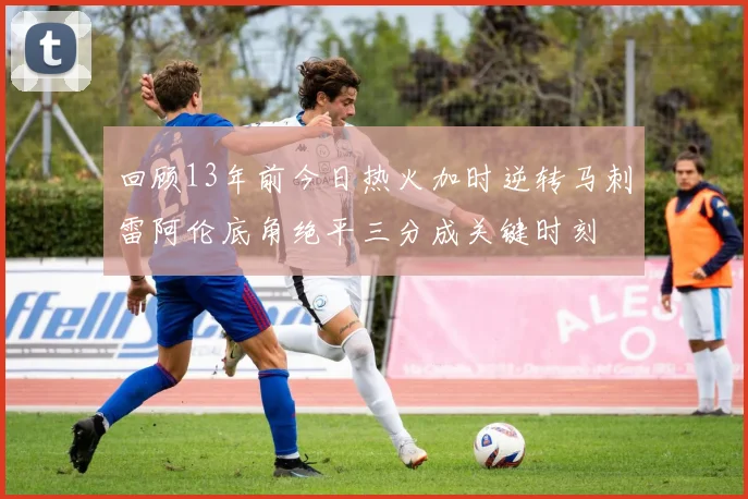 回顾13年前今日热火加时逆转马刺雷阿伦底角绝平三分成关键时刻