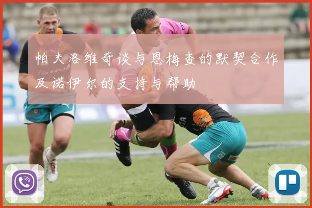 帕夫洛维奇谈与恩梅查的默契合作及诺伊尔的支持与帮助