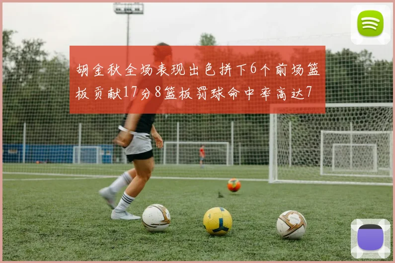 胡金秋全场表现出色拼下6个前场篮板贡献17分8篮板罚球命中率高达75