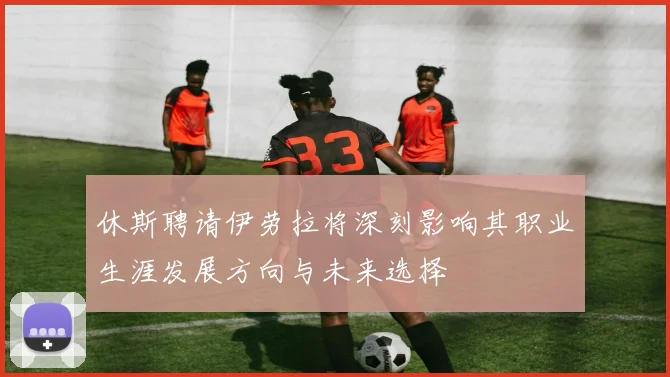 休斯聘请伊劳拉将深刻影响其职业生涯发展方向与未来选择