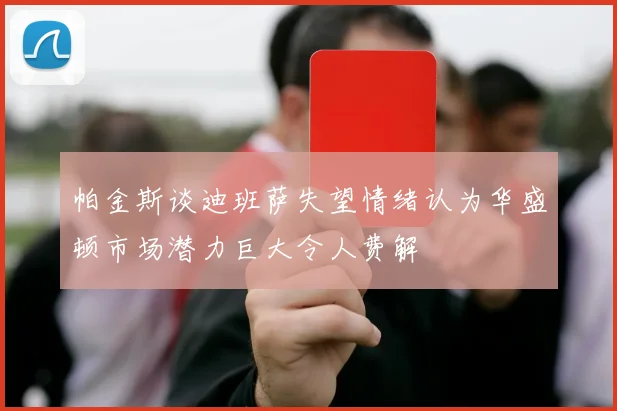 帕金斯谈迪班萨失望情绪认为华盛顿市场潜力巨大令人费解