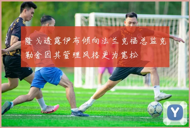 隆戈透露伊布倾向法兰克福总监克勒舍因其管理风格更为宽松