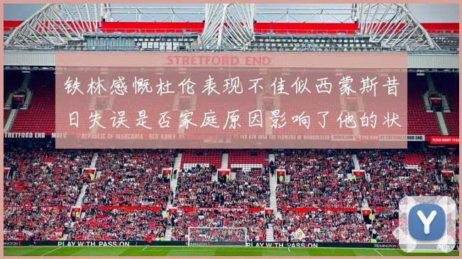 铁林感慨杜伦表现不佳似西蒙斯昔日失误是否家庭原因影响了他的状态
