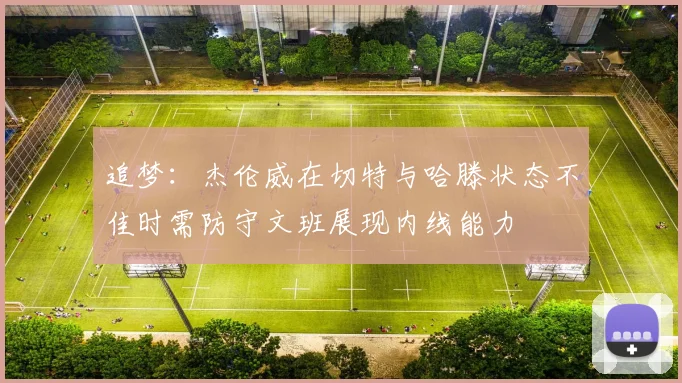 追梦：杰伦威在切特与哈滕状态不佳时需防守文班展现内线能力