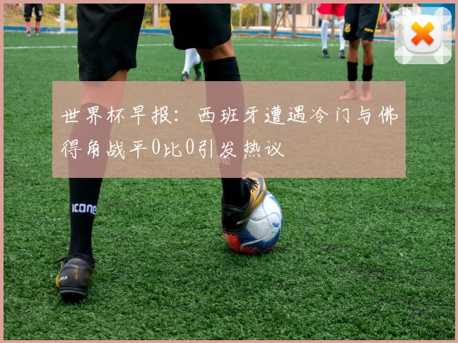 世界杯早报：西班牙遭遇冷门与佛得角战平0比0引发热议