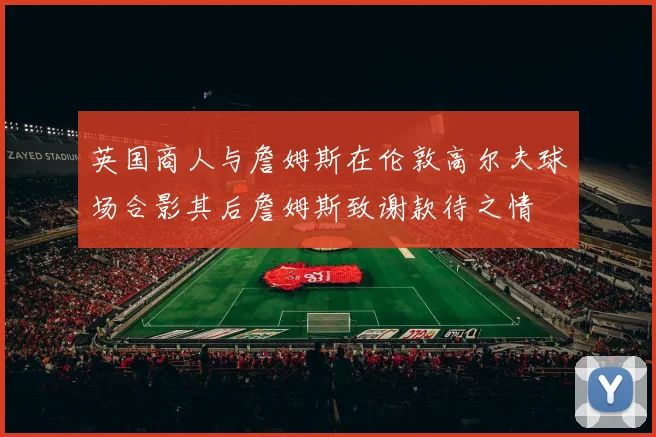 英国商人与詹姆斯在伦敦高尔夫球场合影其后詹姆斯致谢款待之情
